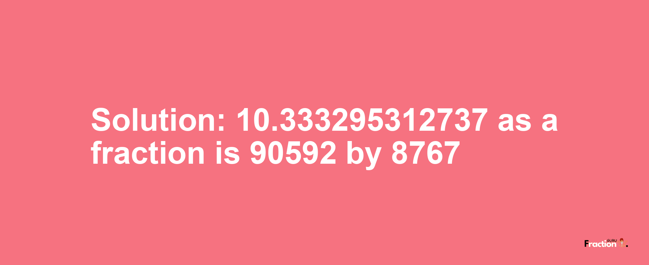 Solution:10.333295312737 as a fraction is 90592/8767